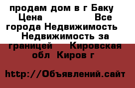 продам дом в г.Баку › Цена ­ 5 500 000 - Все города Недвижимость » Недвижимость за границей   . Кировская обл.,Киров г.